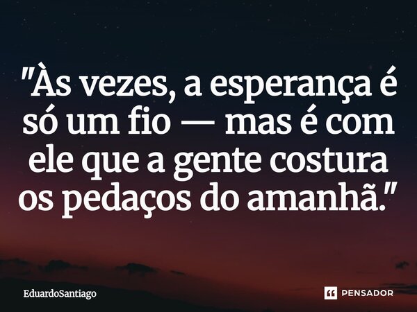 ⁠"Às vezes, a esperança é só um fio — mas é com ele que a gente costura os pedaços do amanhã."... Frase de EduardoSantiago.