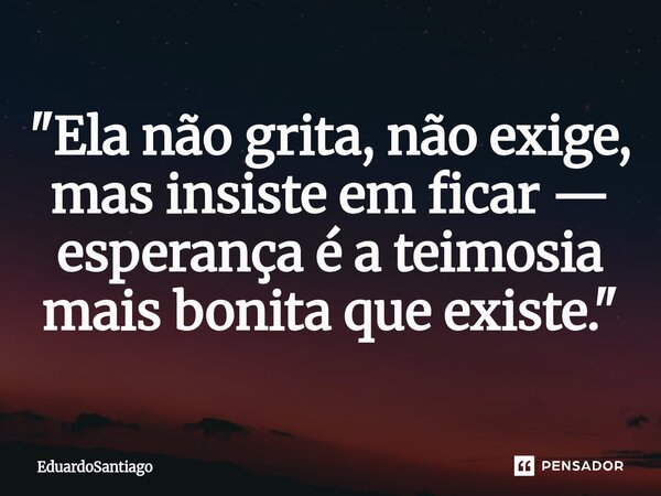 ⁠"Ela não grita, não exige, mas insiste em ficar — esperança é a teimosia mais bonita que existe."... Frase de EduardoSantiago.
