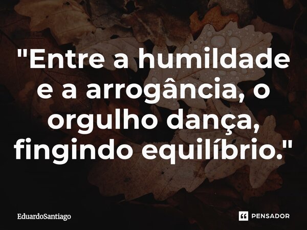 ⁠"Entre a humildade e a arrogância, o orgulho dança, fingindo equilíbrio."... Frase de EduardoSantiago.