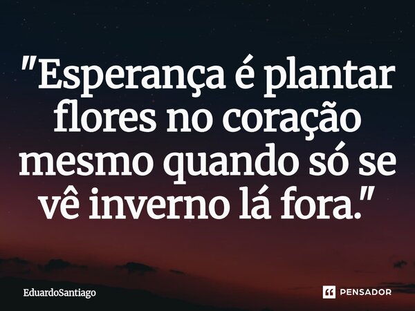 ⁠"Esperança é plantar flores no coração mesmo quando só se vê inverno lá fora."... Frase de EduardoSantiago.