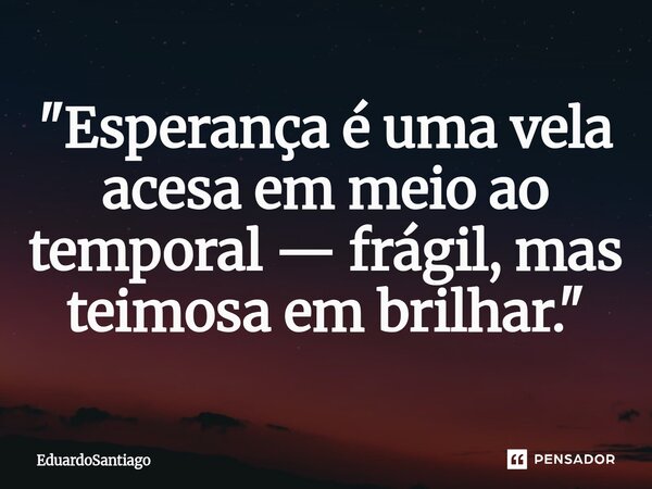 ⁠"Esperança é uma vela acesa em meio ao temporal — frágil, mas teimosa em brilhar."... Frase de EduardoSantiago.