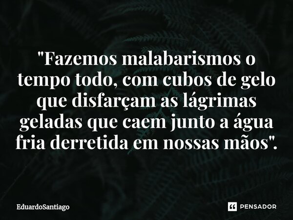 ⁠"Fazemos malabarismos o tempo todo, com cubos de gelo que disfarçam as lágrimas geladas que caem junto a água fria derretida em nossas mãos ".... Frase de EduardoSantiago.