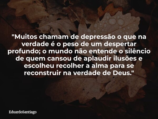 "Muitos chamam de depressão o que na verdade é o peso de um despertar profundo; o mundo não entende o silêncio de quem cansou de aplaudir ilusões e escolh... Frase de EduardoSantiago.