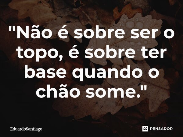 ⁠"Não é sobre ser o topo, é sobre ter base quando o chão some."... Frase de EduardoSantiago.