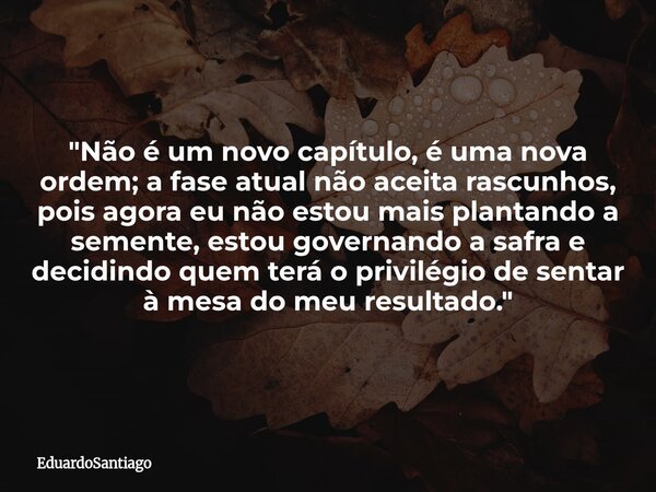 ​"Não é um novo capítulo, é uma nova ordem; a fase atual não aceita rascunhos, pois agora eu não estou mais plantando a semente, estou governando a safra e... Frase de EduardoSantiago.