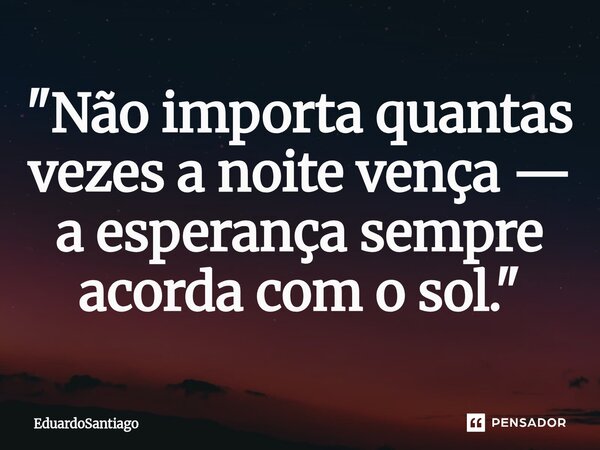 ⁠"Não importa quantas vezes a noite vença — a esperança sempre acorda com o sol."... Frase de EduardoSantiago.