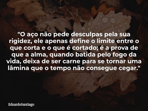 "O aço não pede desculpas pela sua rigidez, ele apenas define o limite entre o que corta e o que é cortado; é a prova de que a alma, quando batida pelo fog... Frase de EduardoSantiago.