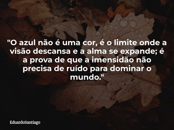 ​"O azul não é uma cor, é o limite onde a visão descansa e a alma se expande; é a prova de que a imensidão não precisa de ruído para dominar o mundo."... Frase de EduardoSantiago.