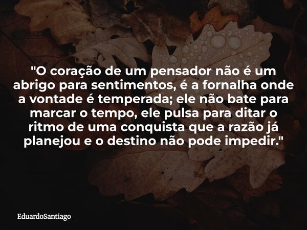 ​"O coração de um pensador não é um abrigo para sentimentos, é a fornalha onde a vontade é temperada; ele não bate para marcar o tempo, ele pulsa para dita... Frase de EduardoSantiago.