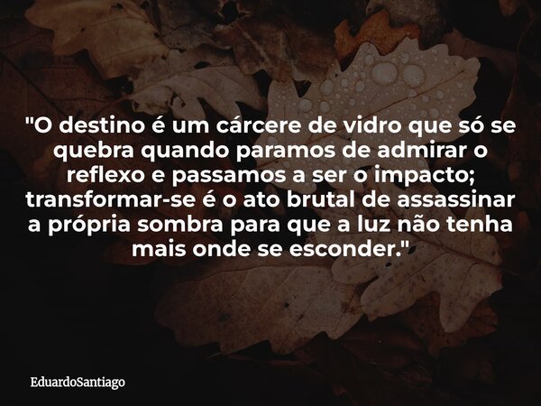 ​"O destino é um cárcere de vidro que só se quebra quando paramos de admirar o reflexo e passamos a ser o impacto; transformar-se é o ato brutal de assassi... Frase de EduardoSantiago.