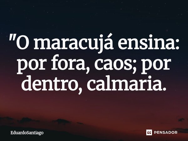 ⁠"O maracujá ensina: por fora, caos; por dentro, calmaria.... Frase de EduardoSantiago.