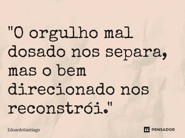 ⁠"O orgulho mal dosado nos separa, mas o bem direcionado nos reconstrói."... Frase de EduardoSantiago.