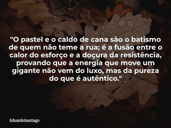 ​"O pastel e o caldo de cana são o batismo de quem não teme a rua; é a fusão entre o calor do esforço e a doçura da resistência, provando que a energia que... Frase de EduardoSantiago.