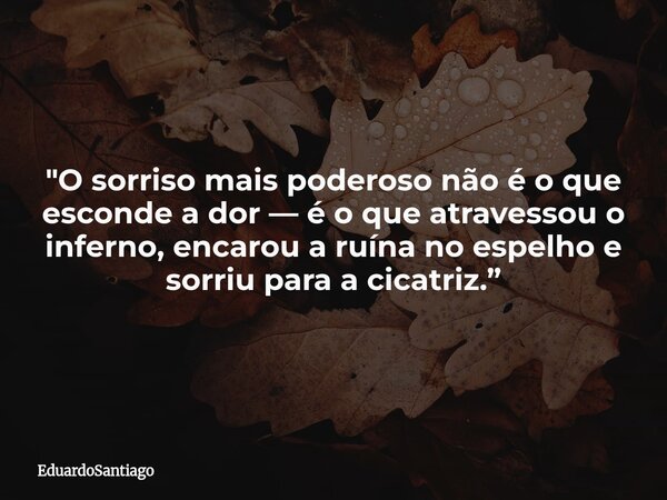 "O sorriso mais poderoso não é o que esconde a dor — é o que atravessou o inferno, encarou a ruína no espelho e sorriu para a cicatriz.”... Frase de EduardoSantiago.