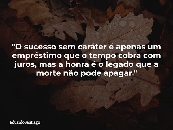 "O sucesso sem caráter é apenas um empréstimo que o tempo cobra com juros, mas a honra é o legado que a morte não pode apagar."... Frase de EduardoSantiago.