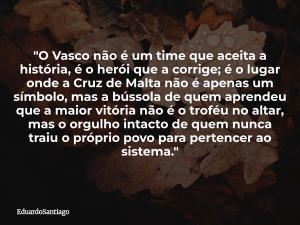 ​"O Vasco não é um time que aceita a história, é o herói que a corrige; é o lugar onde a Cruz de Malta não é apenas um símbolo, mas a bússola de quem apren... Frase de EduardoSantiago.