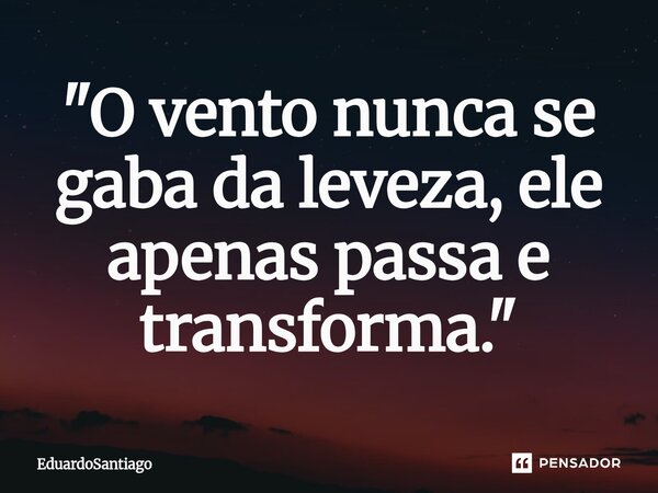 "O vento nunca se gaba da leveza, ele apenas passa e transforma."... Frase de EduardoSantiago.