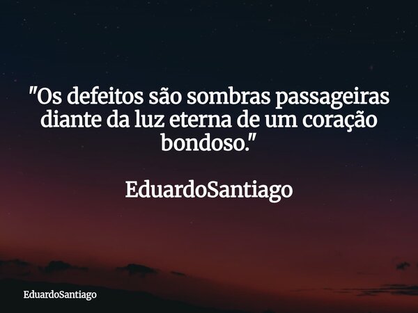 ⁠"Os defeitos são sombras passageiras diante da luz eterna de um coração bondoso." EduardoSantiago... Frase de EduardoSantiago.