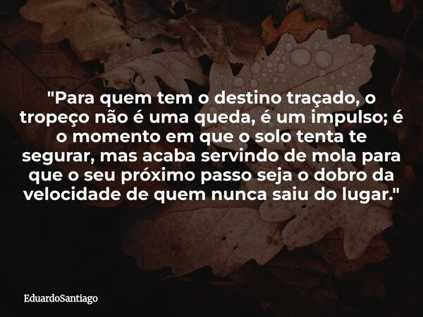 ​"Para quem tem o destino traçado, o tropeço não é uma queda, é um impulso; é o momento em que o solo tenta te segurar, mas acaba servindo de mola para que... Frase de EduardoSantiago.