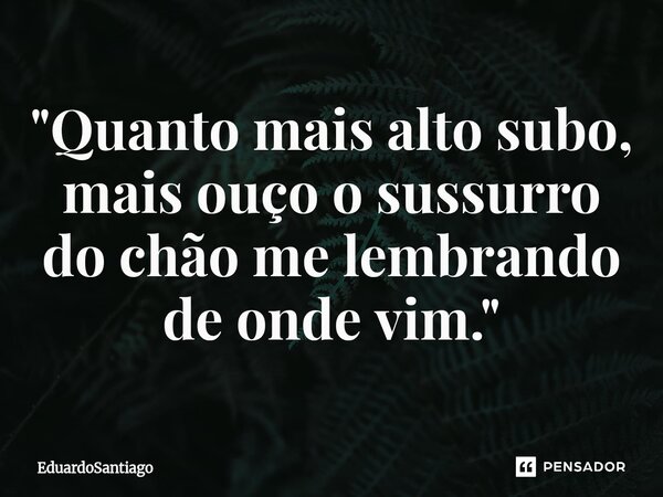 ⁠"Quanto mais alto subo, mais ouço o sussurro do chão me lembrando de onde vim."... Frase de EduardoSantiago.