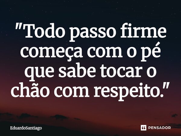 ⁠"Todo passo firme começa com o pé que sabe tocar o chão com respeito."... Frase de EduardoSantiago.