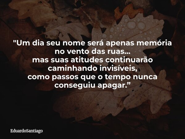 "Um dia seu nome será apenas memória no vento das ruas… mas suas atitudes continuarão caminhando invisíveis, como passos que o tempo nunca conseguiu apagar... Frase de EduardoSantiago.