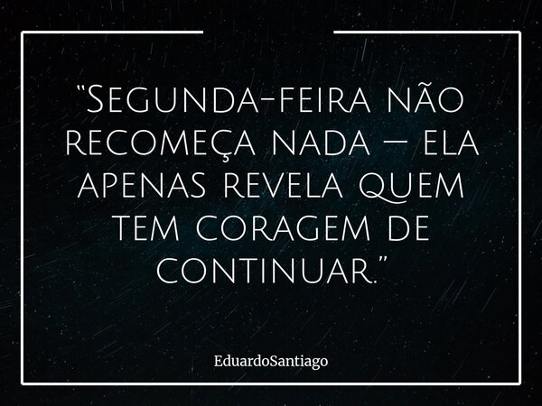 “Segunda-feira não recomeça nada — ela apenas revela quem tem coragem de continuar.”... Frase de EduardoSantiago.