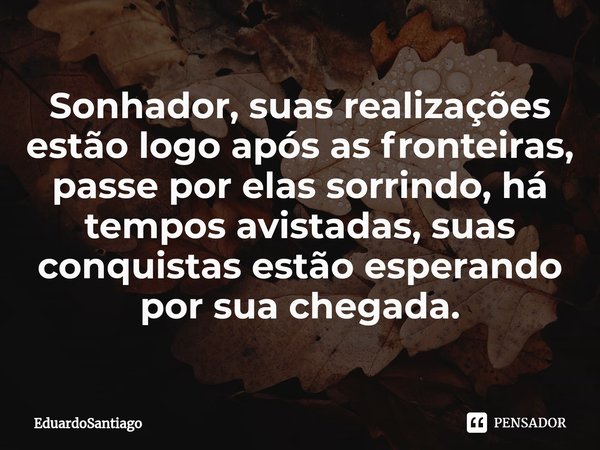 ⁠Sonhador, suas realizações estão logo após as fronteiras, passe por elas sorrindo, há tempos avistadas, suas conquistas estão esperando por sua chegada.... Frase de EduardoSantiago.