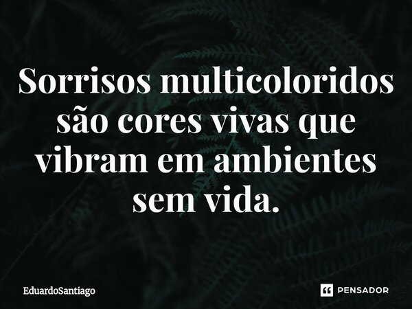⁠Sorrisos multicoloridos são cores vivas que vibram em ambientes sem vida.... Frase de EduardoSantiago.