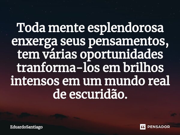 ⁠Toda mente esplendorosa enxerga seus pensamentos, tem várias oportunidades tranforma-los em brilhos intensos em um mundo real de escuridão.... Frase de EduardoSantiago.