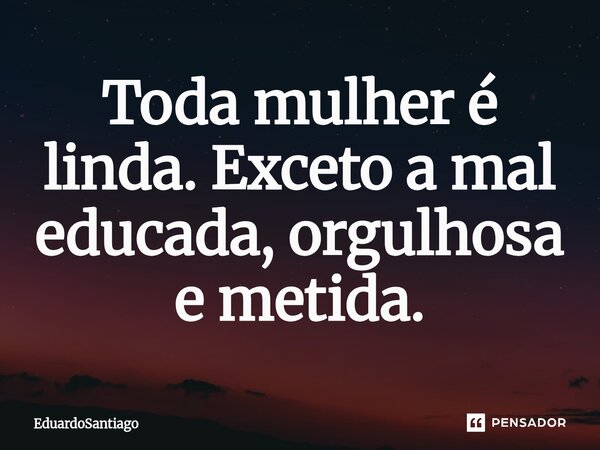 ⁠⁠Toda mulher é linda. Exceto a mal-educada, orgulhosa e metida.... Frase de EduardoSantiago.