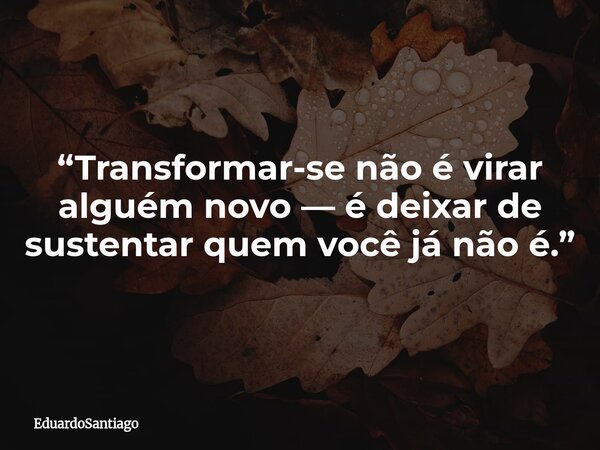 “Transformar-se não é virar alguém novo — é deixar de sustentar quem você já não é.”... Frase de EduardoSantiago.