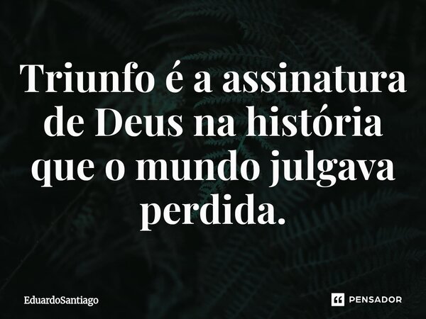 ⁠Triunfo é a assinatura de Deus na história que o mundo julgava perdida.... Frase de EduardoSantiago.