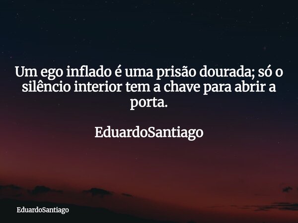 Um ego inflado é uma prisão dourada; só o silêncio interior tem a chave para abrir a porta. EduardoSantiago... Frase de EduardoSantiago.