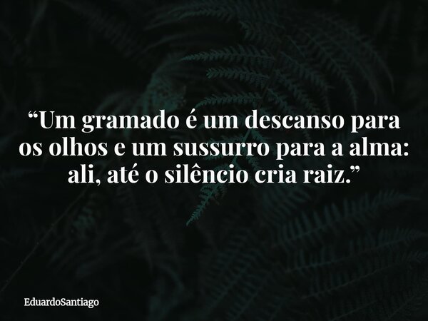“Um gramado é um descanso para os olhos e um sussurro para a alma: ali, até o silêncio cria raiz.”... Frase de EduardoSantiago.