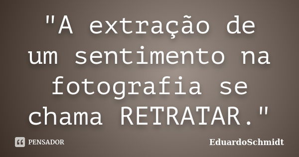 "A extração de um sentimento na fotografia se chama RETRATAR."... Frase de EduardoSchmidt.