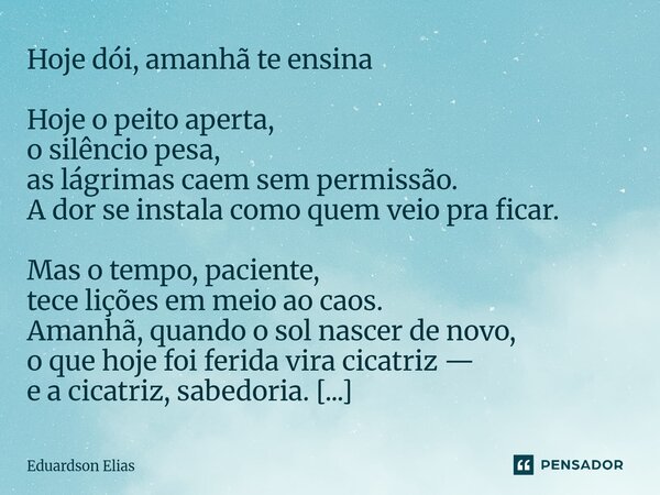 Hoje dói, amanhã te ensina Hoje o peito aperta, o silêncio pesa, as lágrimas caem sem permissão. A dor se instala como quem veio pra ficar. Mas o tempo, pacien... Frase de Eduardson Elias.
