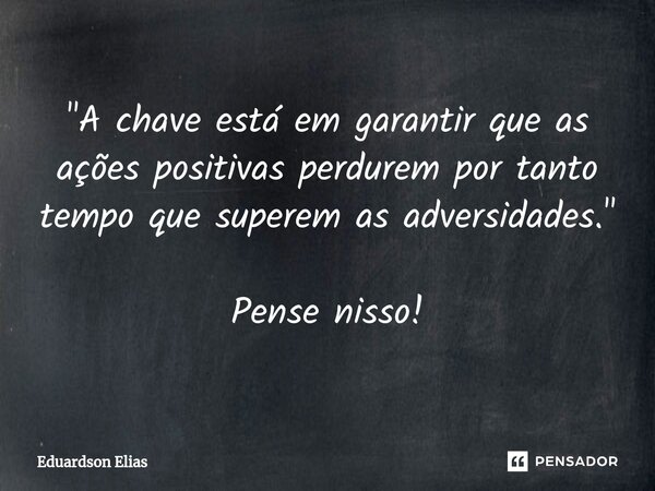 ⁠"A chave está em garantir que as ações positivas perdurem por tanto tempo que superem as adversidades." Pense nisso!... Frase de Eduardson Elias.
