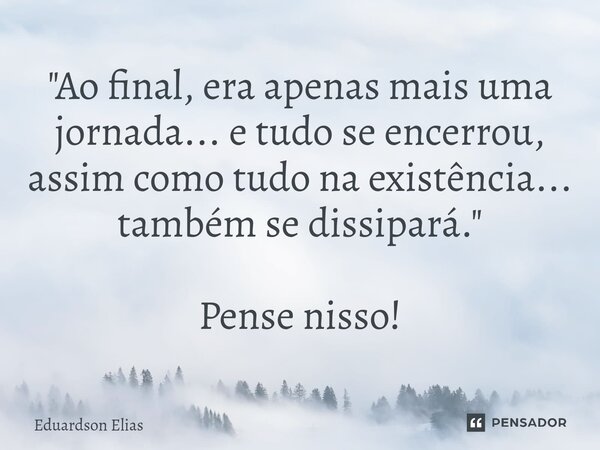 ⁠"Ao final, era apenas mais uma jornada... e tudo se encerrou, assim como tudo na existência... também se dissipará." Pense nisso!... Frase de Eduardson Elias.
