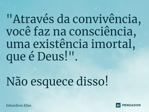 "Através da convivência, você faz na consciência, uma existência imortal, que é Deus!". ⁠Não esquece disso!... Frase de Eduardson Elias.