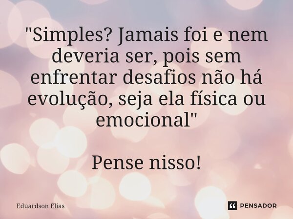 ⁠"Simples? Jamais foi e nem deveria ser, pois sem enfrentar desafios não há evolução, seja ela física ou emocional" Pense nisso!... Frase de Eduardson Elias.