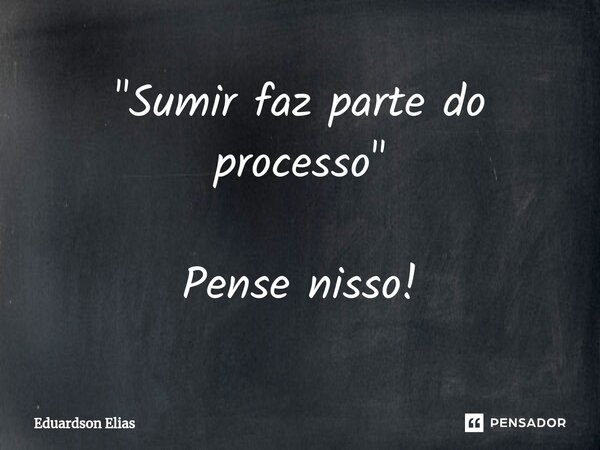 "⁠Sumir faz parte do processo" Pense nisso!... Frase de Eduardson Elias.