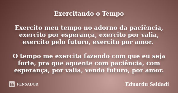 Exercitando o Tempo Exercito meu tempo no adorno da paciência, exercito por esperança, exercito por valia, exercito pelo futuro, exercito por amor. O tempo me e... Frase de Eduardu Ssidadi.