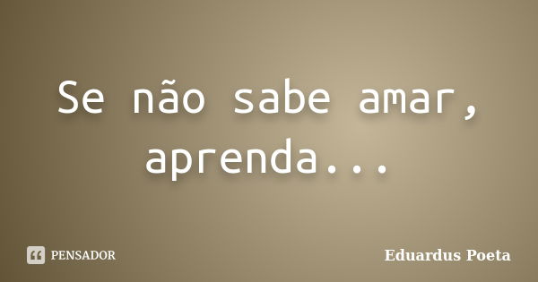 Se não sabe amar, aprenda...... Frase de Eduardus Poeta.