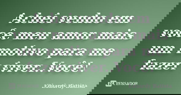 Achei vendo em você meu amor mais um motivo para me fazer viver..Você!... Frase de Eduardy Batista.