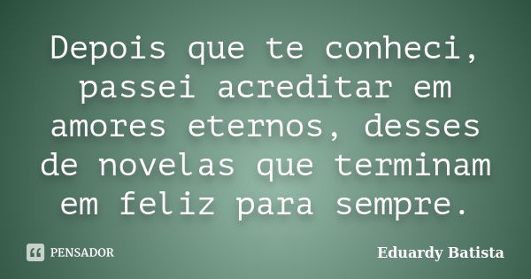 Depois que te conheci, passei acreditar em amores eternos, desses de novelas que terminam em feliz para sempre.... Frase de Eduardy Batista.