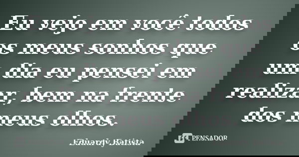 Eu vejo em você todos os meus sonhos que um dia eu pensei em realizar, bem na frente dos meus olhos.... Frase de Eduardy Batista.