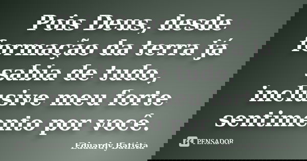 Pois Deus, desde formação da terra já sabia de tudo, inclusive meu forte sentimento por você.... Frase de Eduardy Batista.