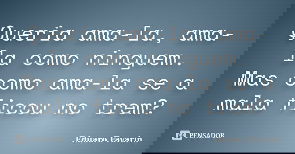 Queria ama-la, ama-la como ninguem. Mas como ama-la se a mala ficou no trem?... Frase de Eduaro Favarin.