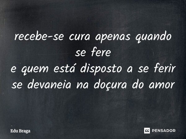 ⁠recebe-se cura apenas quando se fere e quem está disposto a se ferir se devaneia na doçura do amor... Frase de Edu Braga.
